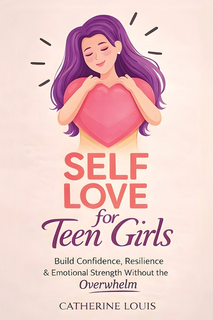 Self Love for Teen Girls- Build Confidence, Resilience and Emotional Strength Without the Overwhelm