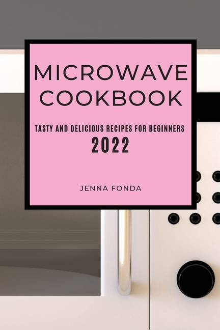 Microwave Cookbook 2022: Tasty and Delicious Recipes for Beginners