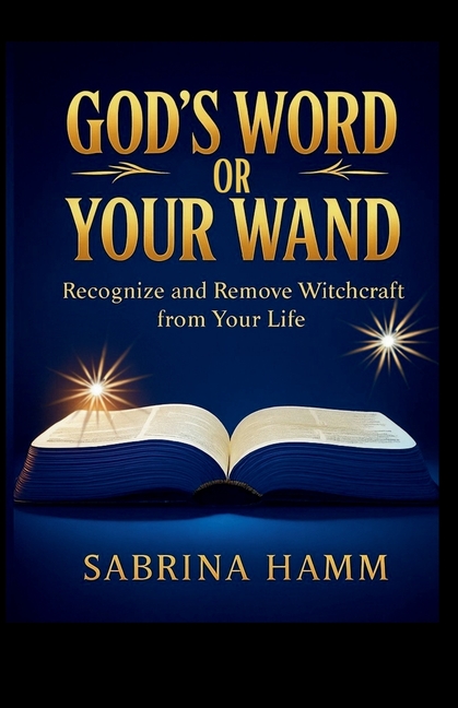 God's Word or Your Wand: Recognize and Remove Witchcraft From Your Life