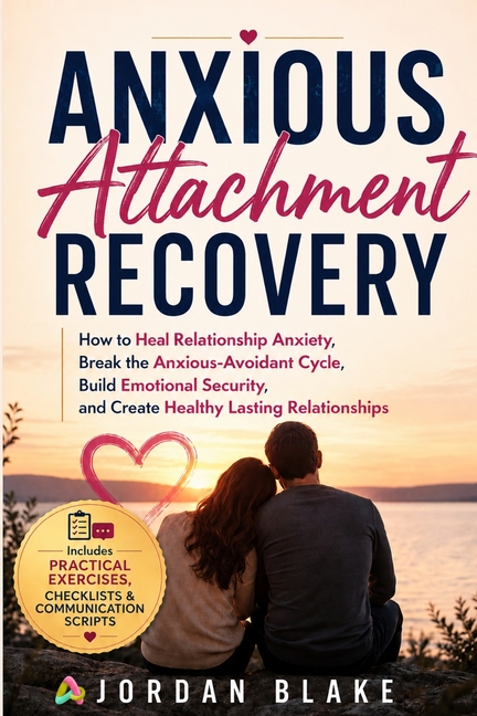Anxious Attachment Recovery: How to Heal Relationship Anxiety, Break the Anxious-Avoidant Cycle, Build Emotional Security, and Create Healthy Lasting