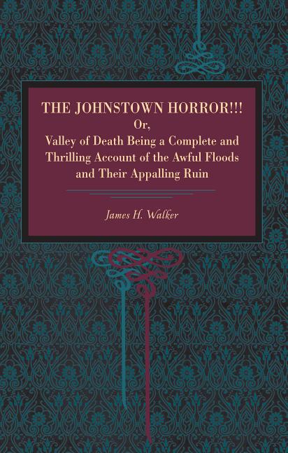 The Johnstown Horror!!!: Or Valley of Death, Being a Complete and Thrilling Account of the Awful Floods and Their Appalling Ruin