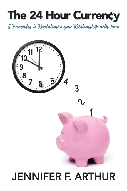 The 24 Hour Currency: 5 Principles to Revolutionize Your Relationship with Time