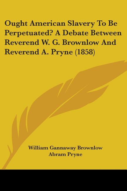 Ought American Slavery To Be Perpetuated? A Debate Between Reverend W. G. Brownlow And Reverend A. Pryne (1858)