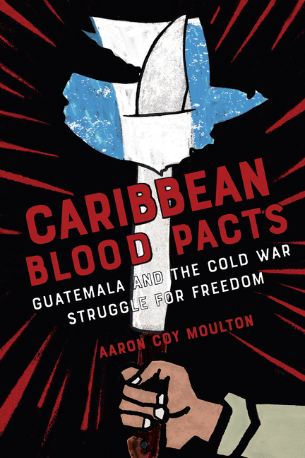 Caribbean Blood Pacts: Guatemala and the Cold War Struggle for Freedom