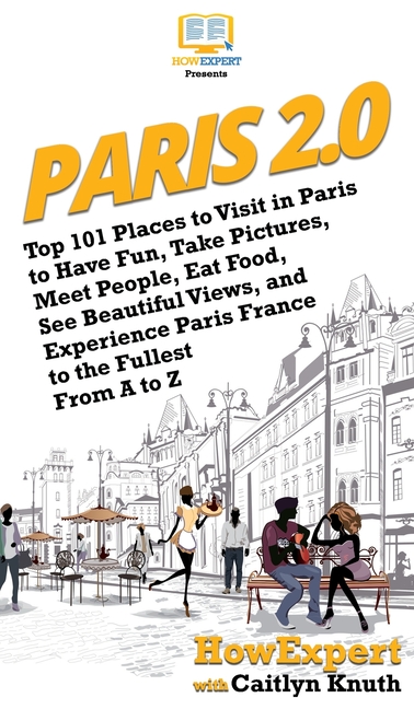 Paris 2.0: Top 101 Places to Visit in Paris to Have Fun, Take Pictures, Meet People, Eat Food, See Beautiful Views, and Experience Paris France to the