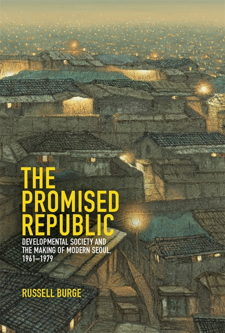 The Promised Republic: Developmental Society and the Making of Modern Seoul, 1961-1979
