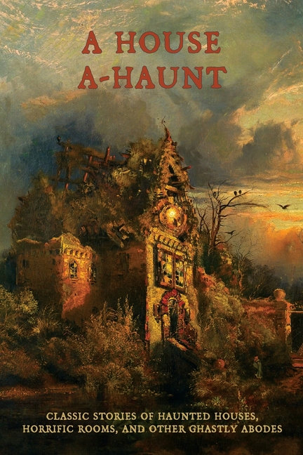 A House A-Haunt: Classic Stories of Haunted Houses, Horrific Rooms, and Other Ghastly Abodes
