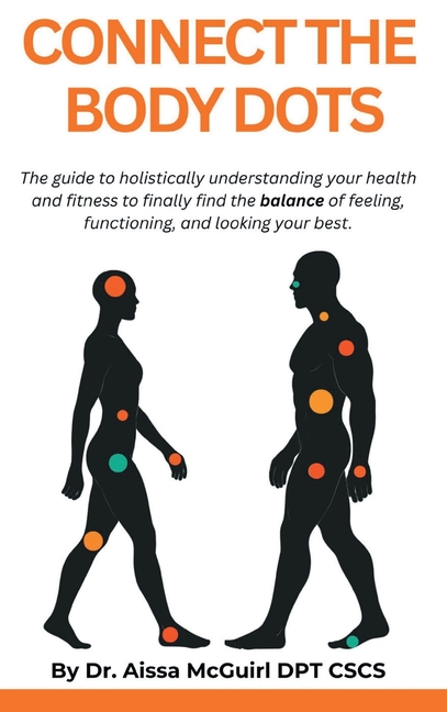 Connect The Body Dots: The Guide to Holistically Understanding Your Health and Fitness to Finally Find the Balance of Feeling, Functioning and Looking