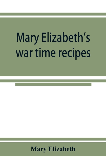 Mary Elizabeth's war time recipes; Containing Many Simple but excellent recipes. For Wheatless cakes and Bread, Meatless Dishes, Sugarless Candies, De