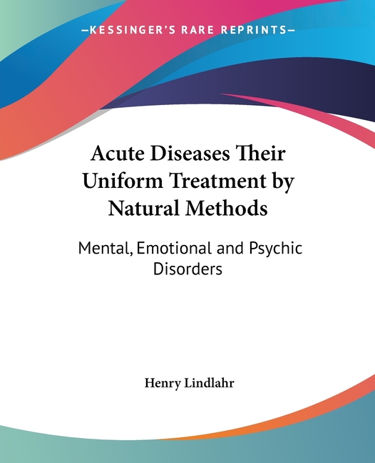 Acute Diseases Their Uniform Treatment by Natural Methods: Mental, Emotional and Psychic Disorders