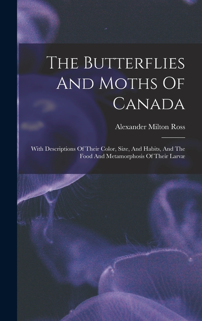 The Butterflies And Moths Of Canada: With Descriptions Of Their Color, Size, And Habits, And The Food And Metamorphosis Of Their Larvæ