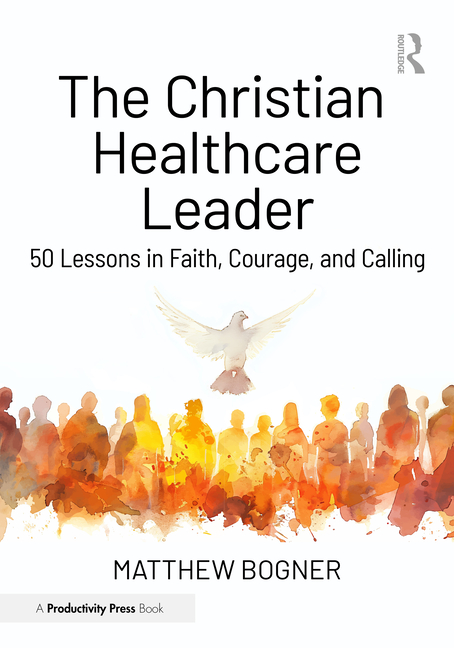 The Christian Healthcare Leader: 50 Lessons in Faith, Courage, and Calling
