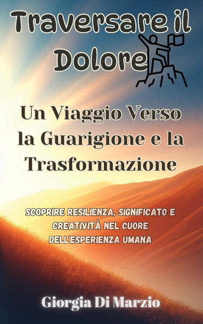 Traversare il Dolore: Un Viaggio Verso la Guarigione e la Trasformazione: Scoprire Resilienza, Significato e Creatività nel Cuore dell'Esperienza Uman