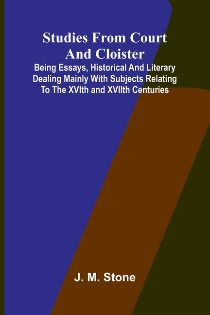 Studies from Court and Cloister: being essays, historical and literary dealing mainly with subjects relating to the XVIth and XVIIth centuries
