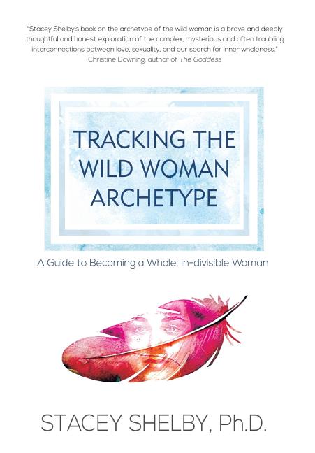 Tracking the Wild Woman Archetype: A Guide to Becoming a Whole, In-divisible Woman