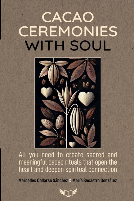 Cacao Ceremonies with Soul: All you need to create sacred and meaningful cacao rituals that open the heart and deepen spiritual connection.