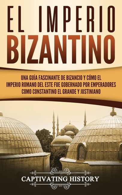El Imperio bizantino: Una guía fascinante de Bizancio y cómo el Imperio romano del este fue gobernado por emperadores como Constantino el Grande y Jus
