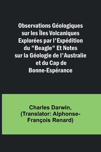 Observations Géologiques sur les Îles Volcaniques Explorées par l'Expédition du "Beagle" Et Notes sur la Géologie de l'Australie et du Cap de Bonne-Es