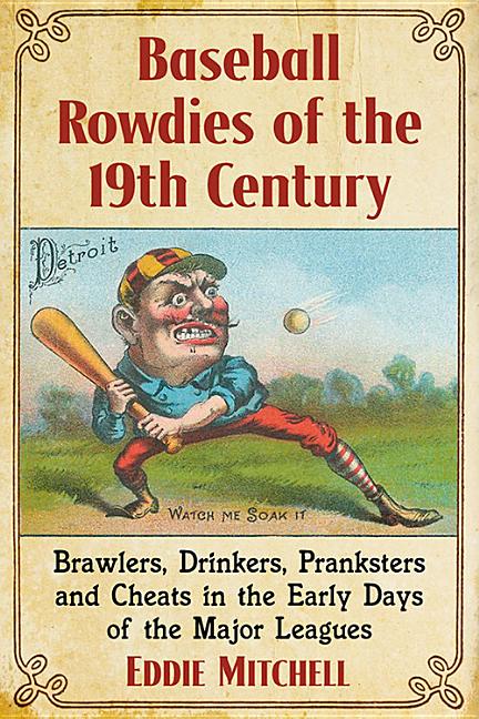 Baseball Rowdies of the 19th Century: Brawlers, Drinkers, Pranksters and Cheats in the Early Days of the Major Leagues