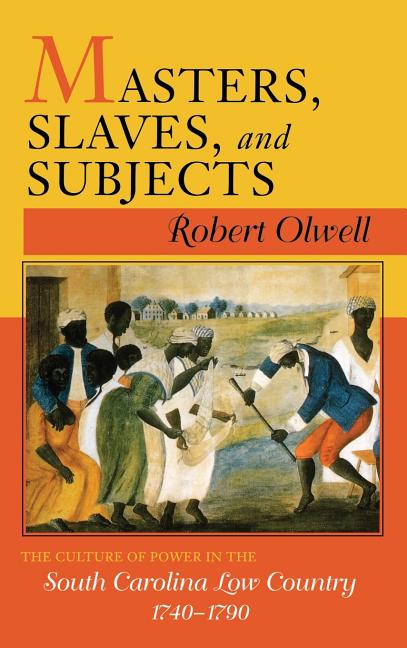 Masters, Slaves, and Subjects: The Culture of Power in the South Carolina Low Country, 1740 1790