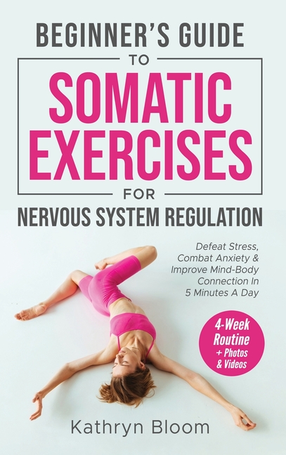 Beginner's Guide to Somatic Exercises for Nervous System Regulation: Defeat Stress, Combat Anxiety, and Improve Mind-Body Connection in 5 Minutes a Da