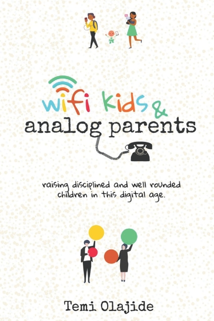Wifi Kids & Analog Parents: Raising Disciplined and Well Rounded Children in This Digital Age