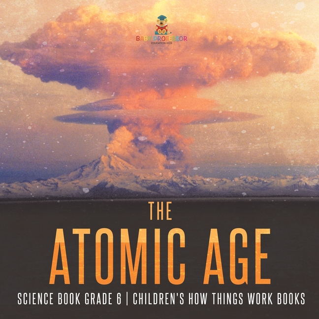 The Atomic Age - Science Book Grade 6 Children's How Things Work Books