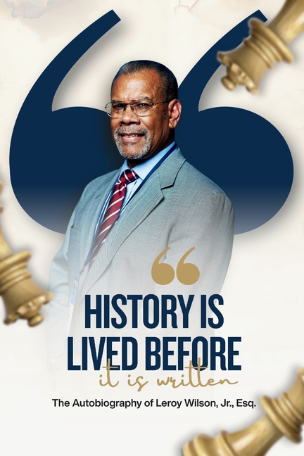 History Is Lived Before It Is Written: The Autobiography of Leroy Wilson Jr., Esq.
