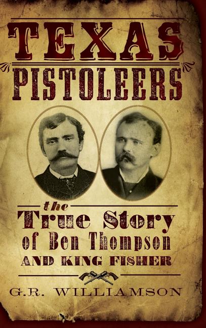 Texas Pistoleers: The True Story of Ben Thompson and King Fisher