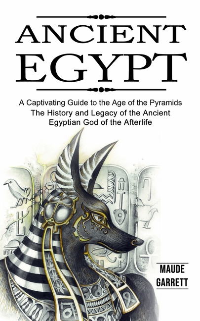 Ancient Egypt: A Captivating Guide to the Age of the Pyramids (The History and Legacy of the Ancient Egyptian God of the Afterlife)