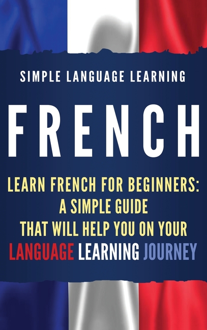 French: Learn French for Beginners: A Simple Guide that Will Help You on Your Language Learning Journey