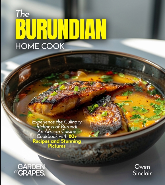 The Burundian Home Cook: Experience the Culinary Richness of Burundi - An African Cuisine Cookbook with 80+ Recipes and Stunning Pictures