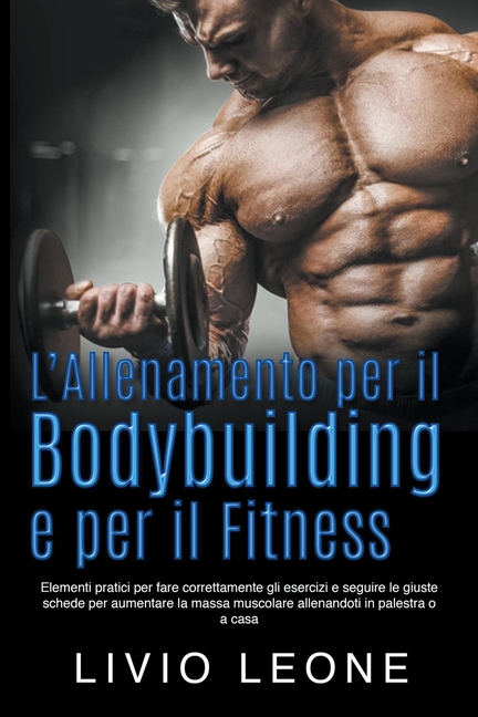 L'allenamento per il bodybuilding e per il fitness: Elementi pratici per fare correttamente gli esercizi e seguire le giuste schede per aumentare la m