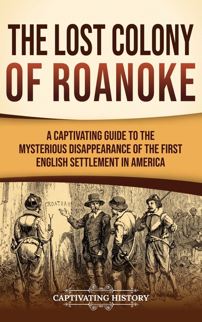 The Lost Colony of Roanoke: A Captivating Guide to the Mysterious Disappearance of the First English Settlement in America