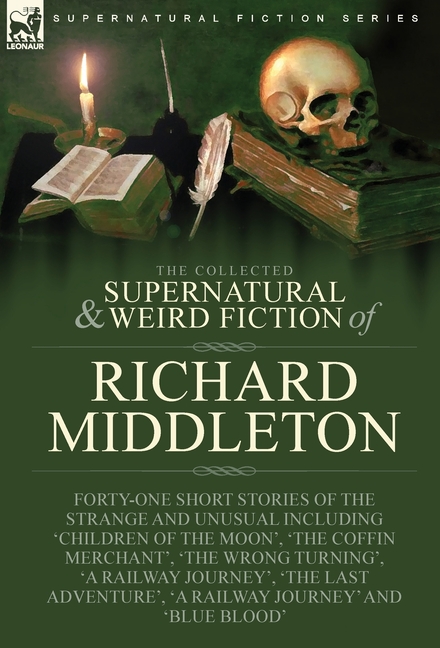 The Collected Supernatural and Weird Fiction of Richard Middleton: Forty-One Short Stories of the Strange and Unusual Including 'Children of the Moon'