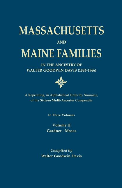 Massachusetts and Maine Families in the Ancestry of Walter Goodwin Davis: A Reprinting, in Alphabetical Order by Surname, of the Sixteen Multi-Ancesto