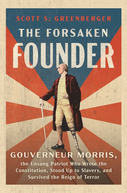 The Forsaken Founder: Gouverneur Morris, the Unsung Patriot Who Wrote the Constitution, Stood Up to Slavery, and Survived the Reign of Terror