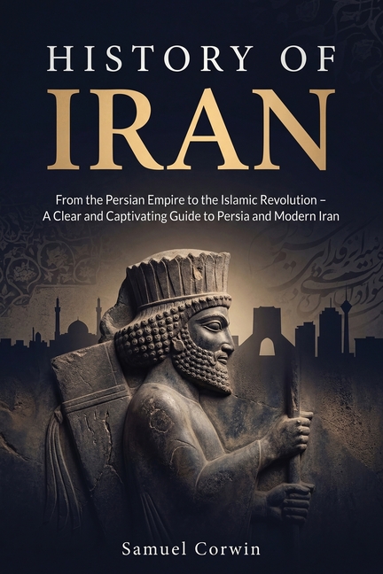 History of Iran: From the Persian Empire to the Islamic Revolution - A Clear and Captivating Guide to Persia and Modern Iran