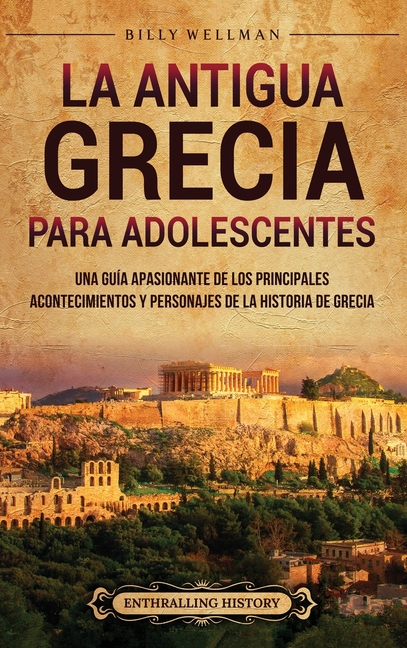 La antigua Grecia para adolescentes: Una guía apasionante de los principales acontecimientos y personajes de la historia de Grecia