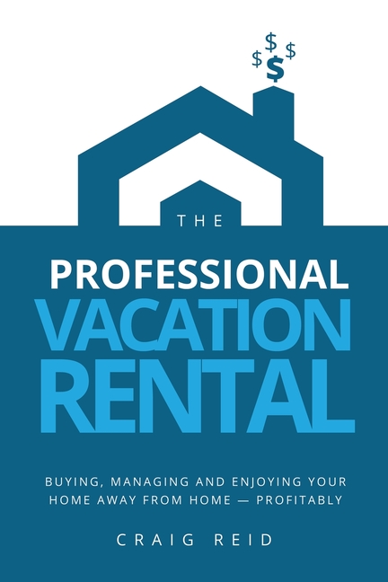 The Professional Vacation Rental: Buying, Managing and Enjoying Your Home Away from Home - Profitably