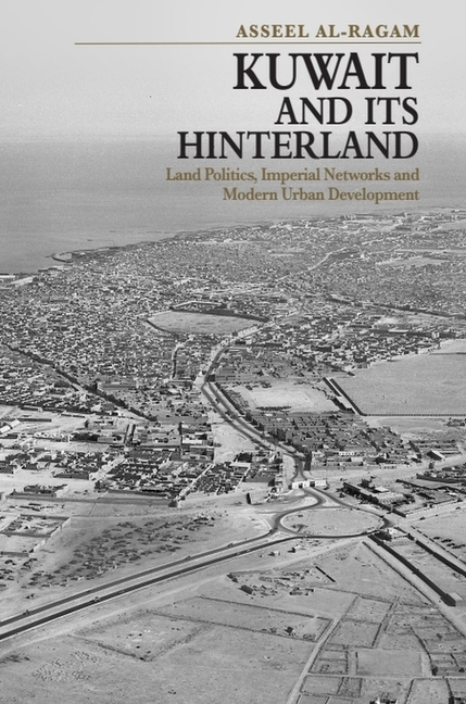 Kuwait and Its Hinterland: Land Politics, Imperial Networks and Modern Urban Development