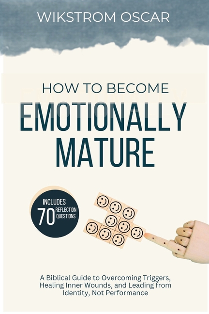 How to Become Emotionally Mature: A Biblical Guide to Overcoming Triggers, Healing Inner Wounds, and Leading from Identity, Not Performance