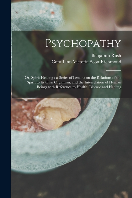 Psychopathy: or, Spirit Healing: a Series of Lessons on the Relations of the Spirit to Its Own Organism, and the Interrelation of H