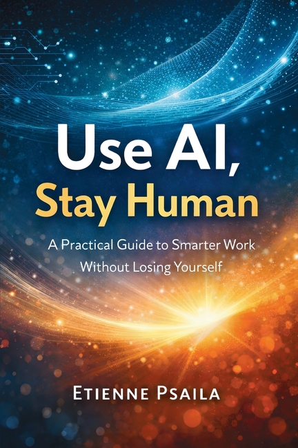 Use AI, Stay Human: A Practical Guide to Smarter Work Without Losing Yourself