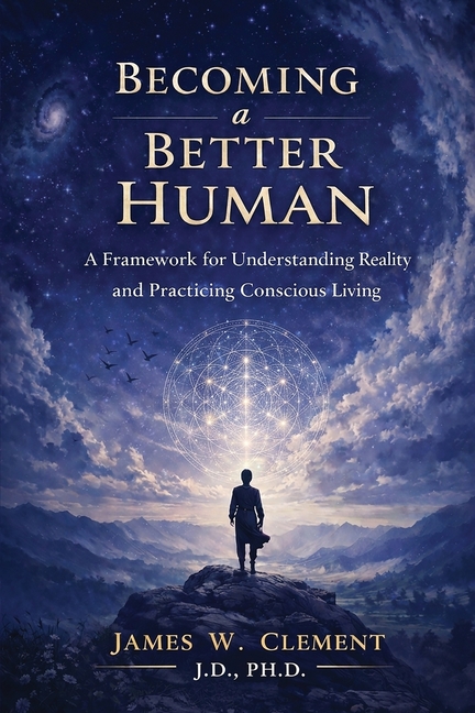 Becoming a Better Human: A Framework for Understanding Reality and Practicing Conscious Living