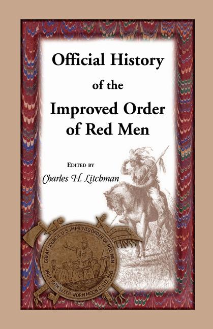 Official History of the Improved Order of Red Men: Compiled Under Authority from the Great Council of the United States by Past Great Incohonees Georg