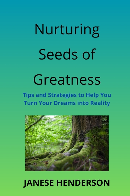 Nurturing Seeds of Greatness: Tips and Strategies to Help You Turn Your Dreams into Reality