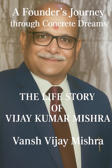 A Founder's Journey Through Concrete Dreams: Life Story of Vijay Kumar Mishra