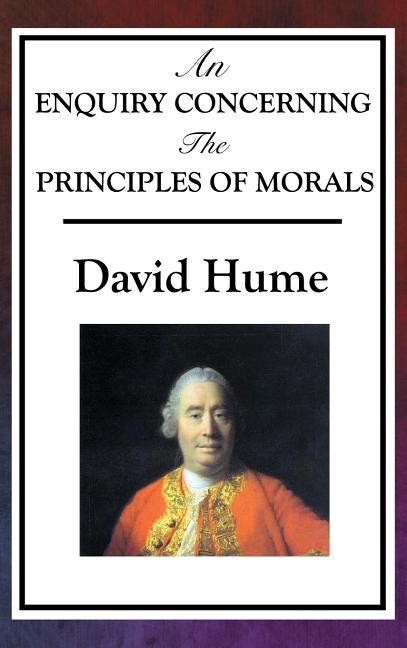 An Enquiry Concerning the Principles of Morals: Hume's Classic Enquiry into Ethics, Sympathy, Utility, and Virtue