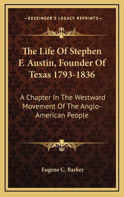 The Life Of Stephen F. Austin, Founder Of Texas 1793-1836: A Chapter In The Westward Movement Of The Anglo-American People